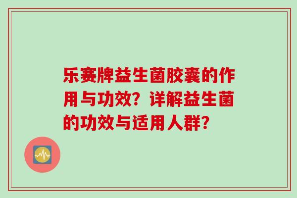 乐赛牌益生菌胶囊的作用与功效？详解益生菌的功效与适用人群？