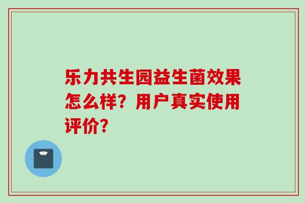 乐力共生园益生菌效果怎么样？用户真实使用评价？