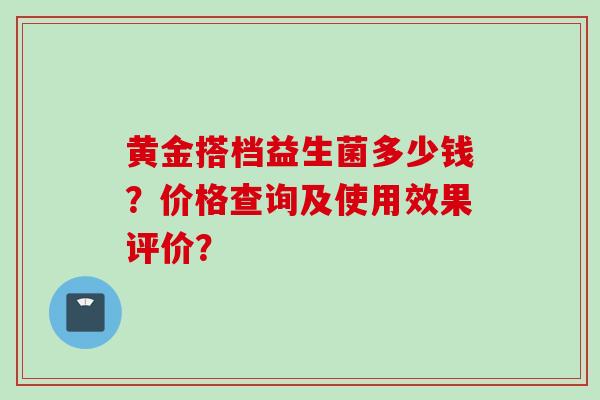 黄金搭档益生菌多少钱？价格查询及使用效果评价？