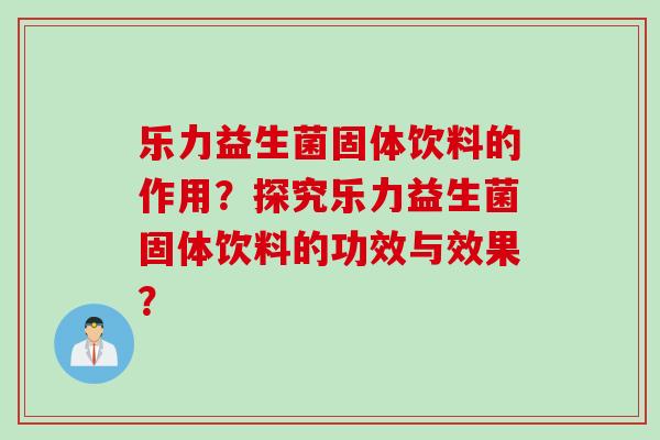 乐力益生菌固体饮料的作用？探究乐力益生菌固体饮料的功效与效果？