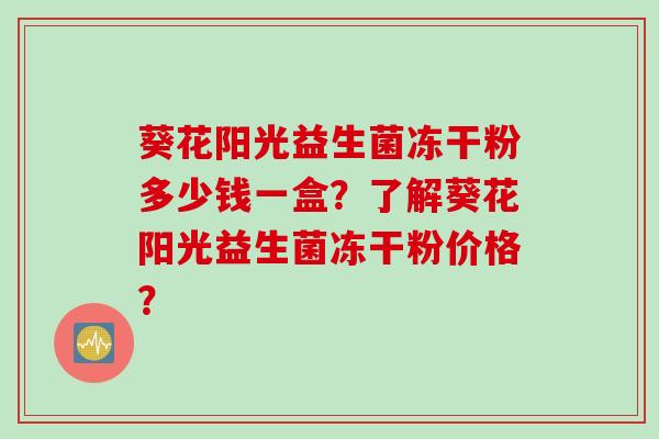 葵花阳光益生菌冻干粉多少钱一盒？了解葵花阳光益生菌冻干粉价格？