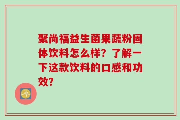 聚尚福益生菌果蔬粉固体饮料怎么样？了解一下这款饮料的口感和功效？