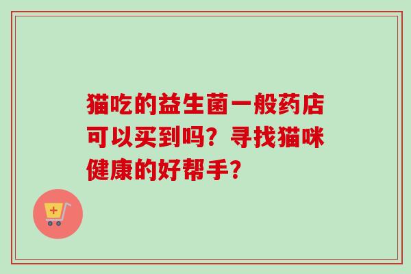 猫吃的益生菌一般药店可以买到吗？寻找猫咪健康的好帮手？
