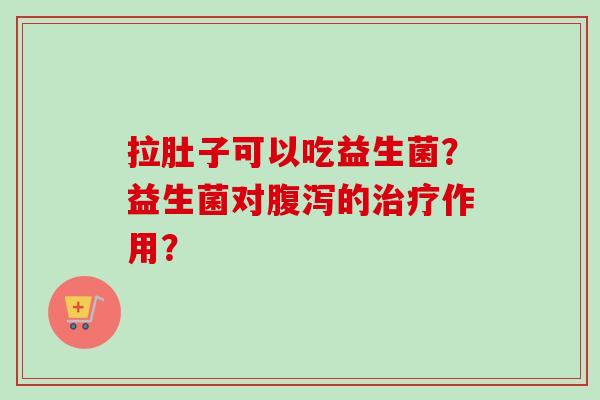 拉肚子可以吃益生菌？益生菌对的作用？