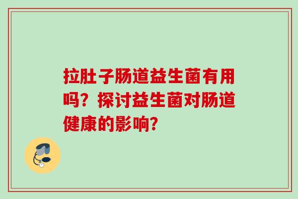拉肚子肠道益生菌有用吗？探讨益生菌对肠道健康的影响？