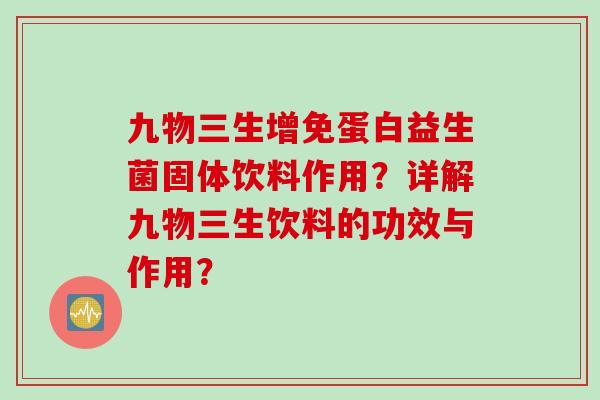 九物三生增免蛋白益生菌固体饮料作用？详解九物三生饮料的功效与作用？