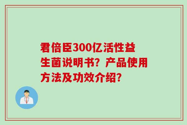 君倍臣300亿活性益生菌说明书？产品使用方法及功效介绍？