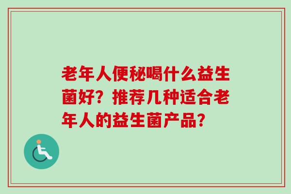 老年人喝什么益生菌好？推荐几种适合老年人的益生菌产品？