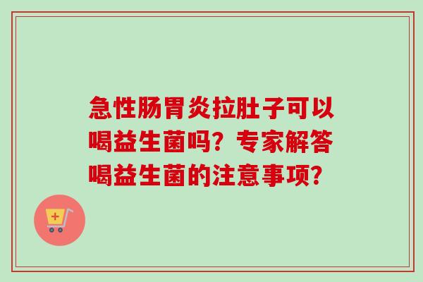急性肠拉肚子可以喝益生菌吗？专家解答喝益生菌的注意事项？