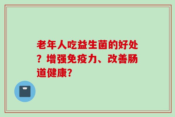 老年人吃益生菌的好处？增强力、改善肠道健康？