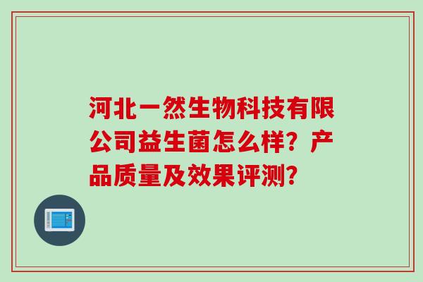 河北一然生物科技有限公司益生菌怎么样？产品质量及效果评测？