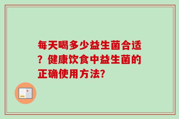 每天喝多少益生菌合适？健康饮食中益生菌的正确使用方法？