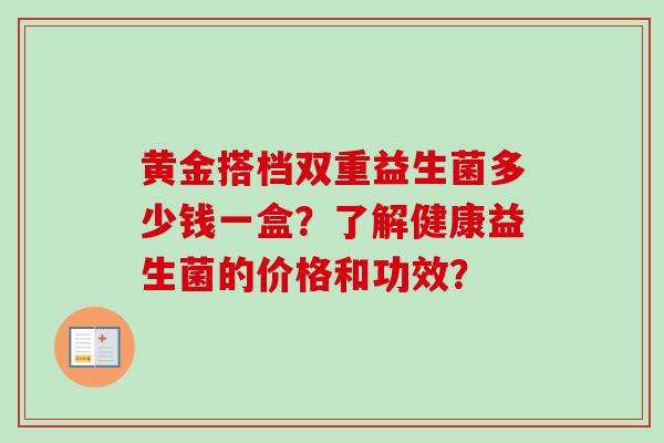 黄金搭档双重益生菌多少钱一盒？了解健康益生菌的价格和功效？