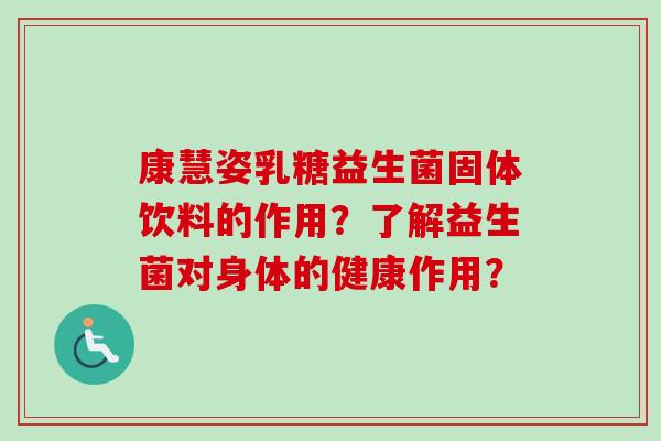 康慧姿乳糖益生菌固体饮料的作用？了解益生菌对身体的健康作用？