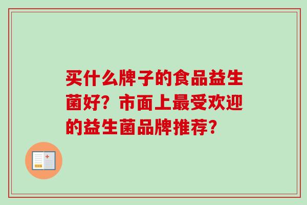 买什么牌子的食品益生菌好?市面上受欢迎的益生菌品牌推荐? 买什么牌子的食品益生菌好?市面上受欢迎的益生菌品牌推荐?