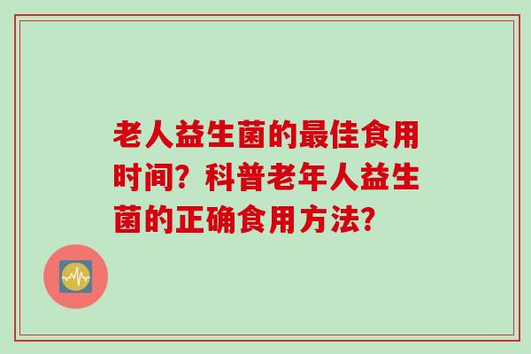 老人益生菌的佳食用时间?科普老年人益生菌的正确食用方法? 老人益生菌的佳食用时间?科普老年人益生菌的正确食用方法?