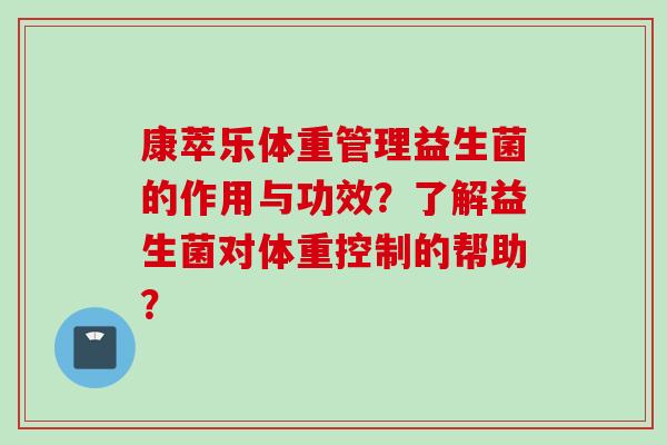 康萃乐体重管理益生菌的作用与功效?了解益生菌对体重控制的帮助? 康萃乐体重管理益生菌的作用与功效?了解益生菌对体重控制的帮助?