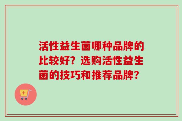 活性益生菌哪种品牌的比较好？选购活性益生菌的技巧和推荐品牌？