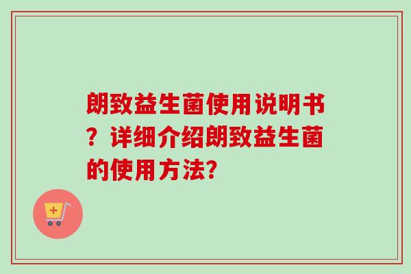 朗致益生菌使用说明书?详细介绍朗致益生菌的使用方法? 朗致益生菌使用说明书?详细介绍朗致益生菌的使用方法?