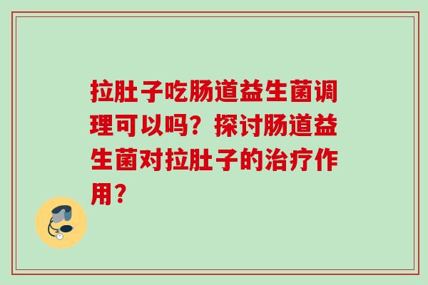 拉肚子吃肠道益生菌调理可以吗?探讨肠道益生菌对拉肚子的作用? 拉肚子吃肠道益生菌调理可以吗?探讨肠道益生菌对拉肚子的作用?
