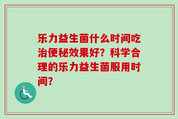 乐力益生菌什么时间吃效果好?科学合理的乐力益生菌服用时间? 乐力益生菌什么时间吃效果好?科学合理的乐力益生菌服用时间?