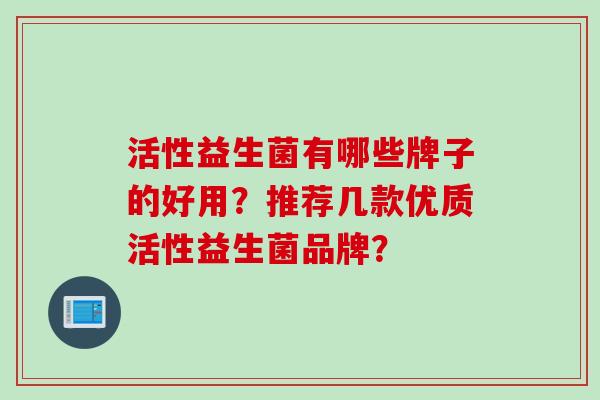 活性益生菌有哪些牌子的好用?推荐几款优质活性益生菌品牌? 活性益生菌有哪些牌子的好用?推荐几款优质活性益生菌品牌?