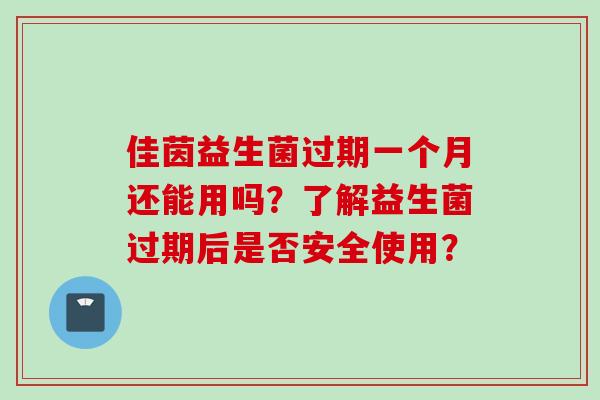 佳茵益生菌过期一个月还能用吗?了解益生菌过期后是否安全使用? 佳茵益生菌过期一个月还能用吗?了解益生菌过期后是否安全使用?
