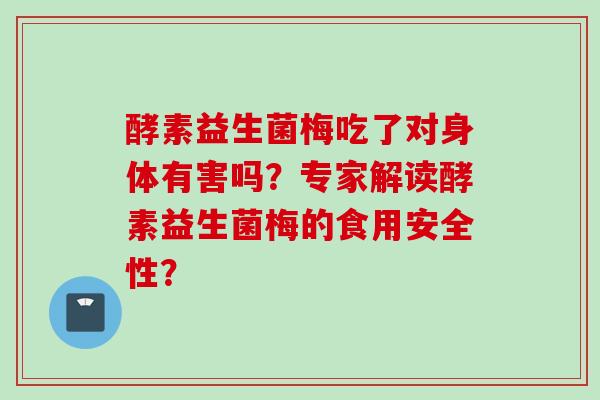 酵素益生菌梅吃了对身体有害吗?专家解读酵素益生菌梅的食用安全性? 酵素益生菌梅吃了对身体有害吗?专家解读酵素益生菌梅的食用安全性?