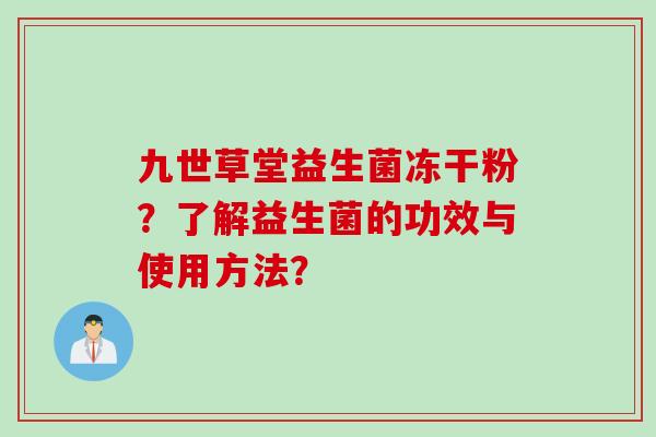 九世草堂益生菌冻干粉?了解益生菌的功效与使用方法? 九世草堂益生菌冻干粉?了解益生菌的功效与使用方法?