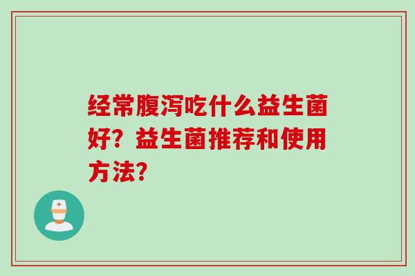 经常吃什么益生菌好?益生菌推荐和使用方法? 经常吃什么益生菌好?益生菌推荐和使用方法?
