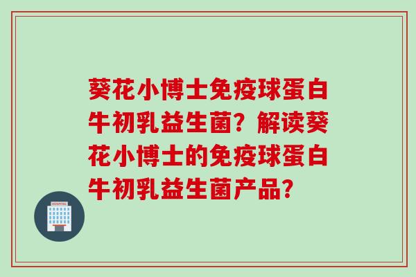 葵花小博士球蛋白牛初乳益生菌?解读葵花小博士的球蛋白牛初乳益生菌产品? 葵花小博士球蛋白牛初乳益生菌?解读葵花小博士的球蛋白牛初乳益生菌产品?