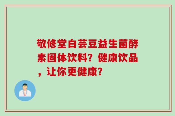 敬修堂白芸豆益生菌酵素固体饮料?健康饮品,让你更健康? 敬修堂白芸豆益生菌酵素固体饮料?健康饮品,让你更健康?