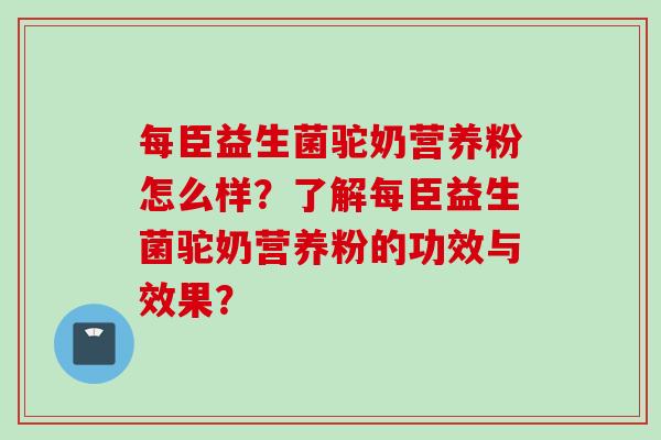 每臣益生菌驼奶营养粉怎么样？了解每臣益生菌驼奶营养粉的功效与效果？
