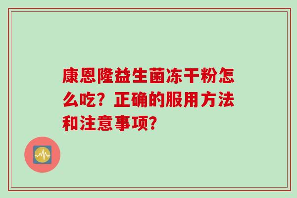 康恩隆益生菌冻干粉怎么吃?正确的服用方法和注意事项? 康恩隆益生菌冻干粉怎么吃?正确的服用方法和注意事项?