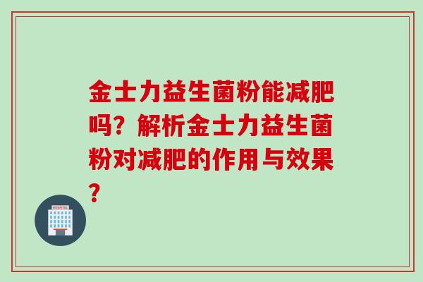 金士力益生菌粉能吗？解析金士力益生菌粉对的作用与效果？