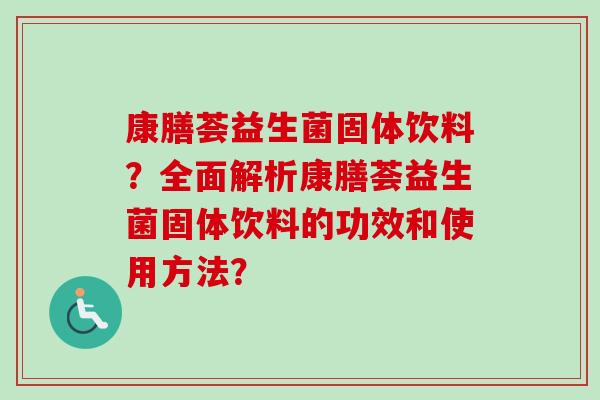 康膳荟益生菌固体饮料？全面解析康膳荟益生菌固体饮料的功效和使用方法？