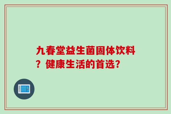 九春堂益生菌固体饮料?健康生活的首选? 九春堂益生菌固体饮料?健康生活的首选?