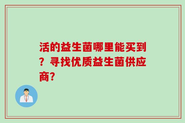 活的益生菌哪里能买到?寻找优质益生菌供应商? 活的益生菌哪里能买到?寻找优质益生菌供应商?