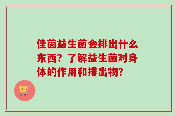 佳茵益生菌会排出什么东西？了解益生菌对身体的作用和排出物？