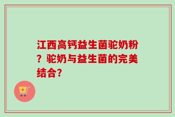 江西高钙益生菌驼奶粉？驼奶与益生菌的完美结合？
