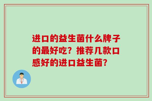 进口的益生菌什么牌子的好吃？推荐几款口感好的进口益生菌？