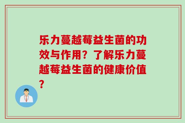 乐力蔓越莓益生菌的功效与作用?了解乐力蔓越莓益生菌的健康价值? 乐力蔓越莓益生菌的功效与作用?了解乐力蔓越莓益生菌的健康价值?