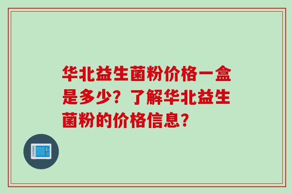 华北益生菌粉价格一盒是多少?了解华北益生菌粉的价格信息? 华北益生菌粉价格一盒是多少?了解华北益生菌粉的价格信息?