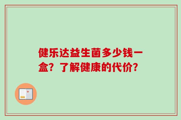 健乐达益生菌多少钱一盒？了解健康的代价？