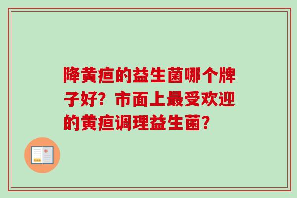 降黄疸的益生菌哪个牌子好?市面上受欢迎的黄疸调理益生菌? 降黄疸的益生菌哪个牌子好?市面上受欢迎的黄疸调理益生菌?