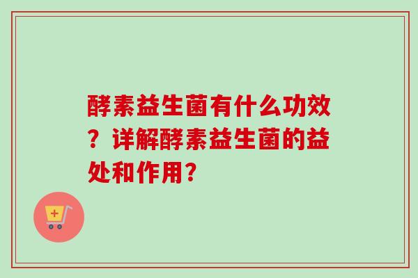 酵素益生菌有什么功效?详解酵素益生菌的益处和作用? 酵素益生菌有什么功效?详解酵素益生菌的益处和作用?
