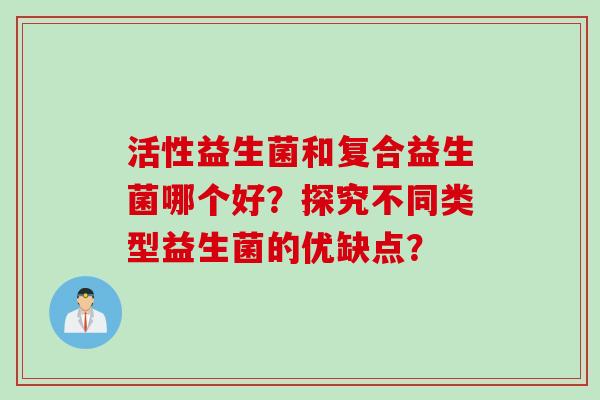 活性益生菌和复合益生菌哪个好?探究不同类型益生菌的优缺点? 活性益生菌和复合益生菌哪个好?探究不同类型益生菌的优缺点?