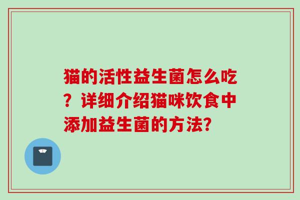 猫的活性益生菌怎么吃?详细介绍猫咪饮食中添加益生菌的方法? 猫的活性益生菌怎么吃?详细介绍猫咪饮食中添加益生菌的方法?