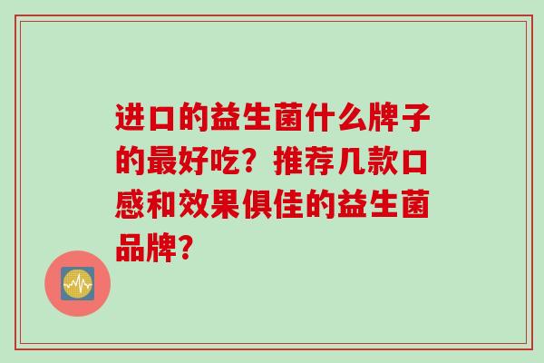 进口的益生菌什么牌子的好吃?推荐几款口感和效果俱佳的益生菌品牌? 进口的益生菌什么牌子的好吃?推荐几款口感和效果俱佳的益生菌品牌?