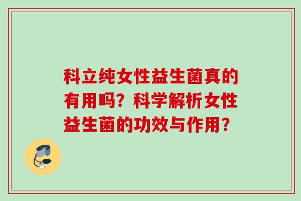 科立纯女性益生菌真的有用吗?科学解析女性益生菌的功效与作用? 科立纯女性益生菌真的有用吗?科学解析女性益生菌的功效与作用?